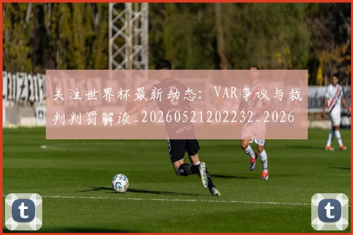 关注世界杯最新动态:VAR争议与裁判判罚解读_20260521202232_20260608142938