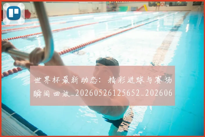世界杯最新动态：精彩进球与赛场瞬间回放_20260526125652_20260607160543