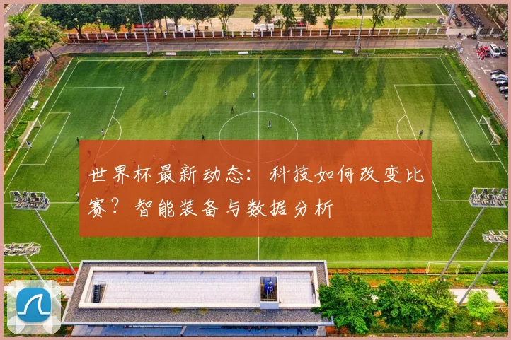 世界杯最新动态：科技如何改变比赛？智能装备与数据分析
