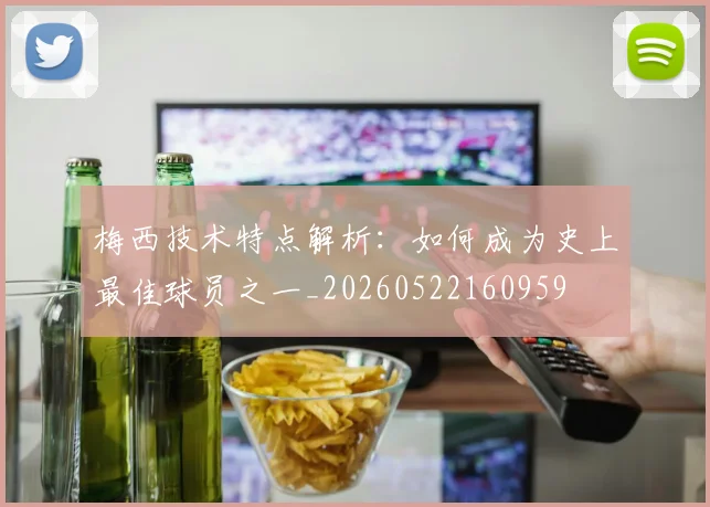 梅西技术特点解析：如何成为史上最佳球员之一_20260522160959