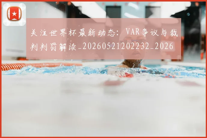 关注世界杯最新动态：VAR争议与裁判判罚解读_20260521202232_20260608142938