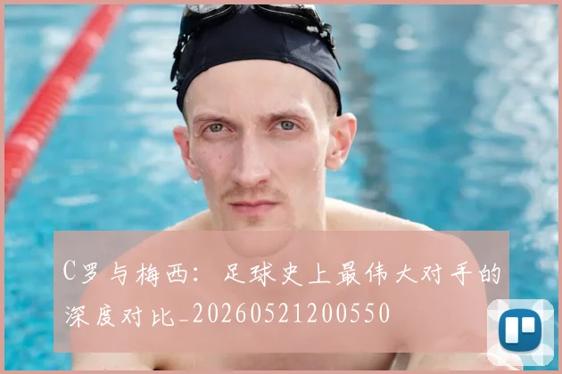 C罗与梅西：足球史上最伟大对手的深度对比_20260521200550