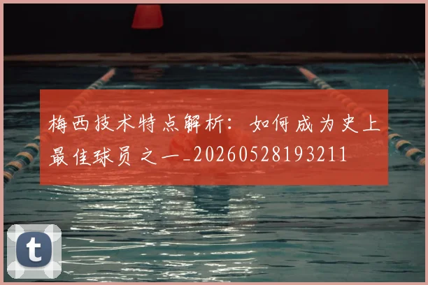 梅西技术特点解析：如何成为史上最佳球员之一_20260528193211