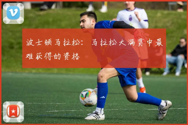 波士顿马拉松：马拉松大满贯中最难获得的资格