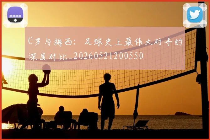 C罗与梅西：足球史上最伟大对手的深度对比_20260521200550