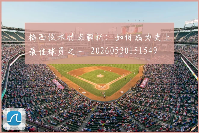 梅西技术特点解析：如何成为史上最佳球员之一_20260530151549