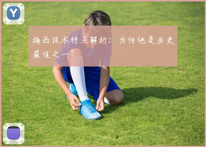 梅西技术特点解析：为何他是历史最佳之一？