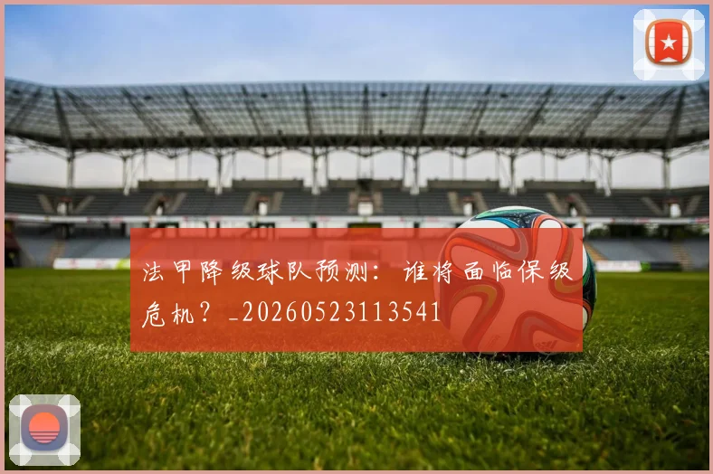法甲降级球队预测：谁将面临保级危机？_20260523113541